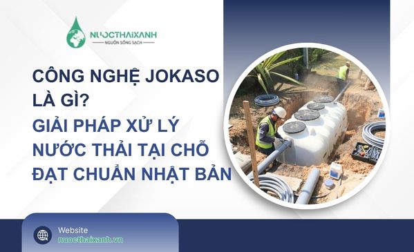 Công nghệ JOKASO là gì? Giải pháp xử lý nước thải tại chỗ hiệu quả, đạt chuẩn từ Nhật Bản