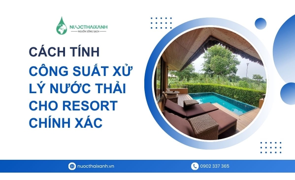 Cách tính công suất xử lý nước thải cho resort chính xác, tránh quá tải và lãng phí đầu tư