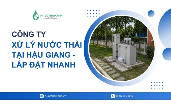 Công ty xử lý nước thải tại Hậu Giang - Lắp đặt nhanh chỉ trong 3 ngày